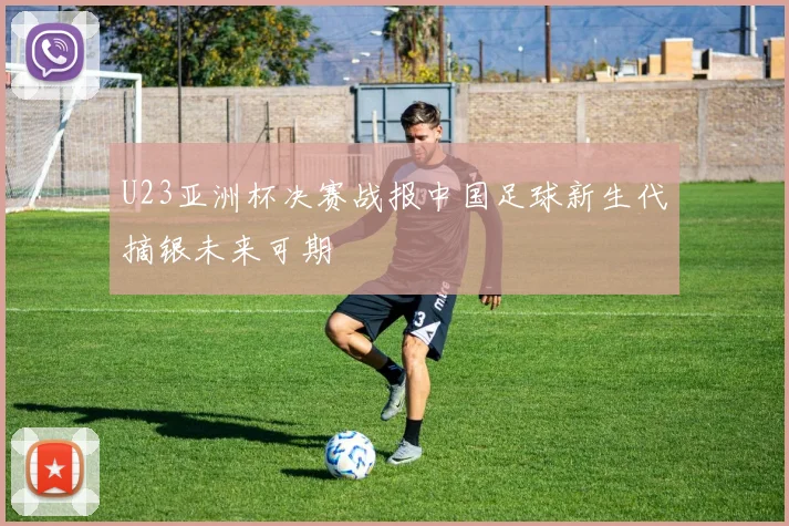 U23亚洲杯决赛战报中国足球新生代摘银未来可期