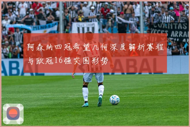 阿森纳四冠希望几何深度解析赛程与欧冠16强突围形势