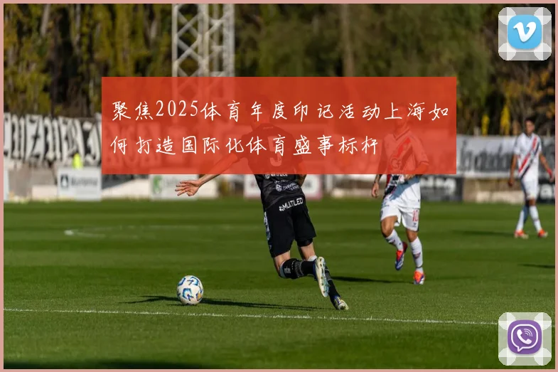 聚焦2025体育年度印记活动上海如何打造国际化体育盛事标杆