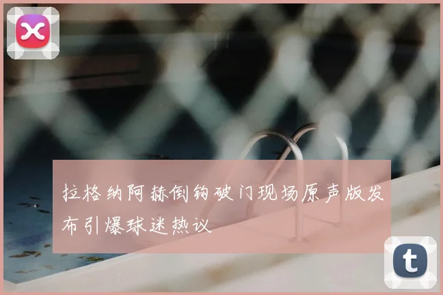 拉格纳阿赫倒钩破门现场原声版发布引爆球迷热议