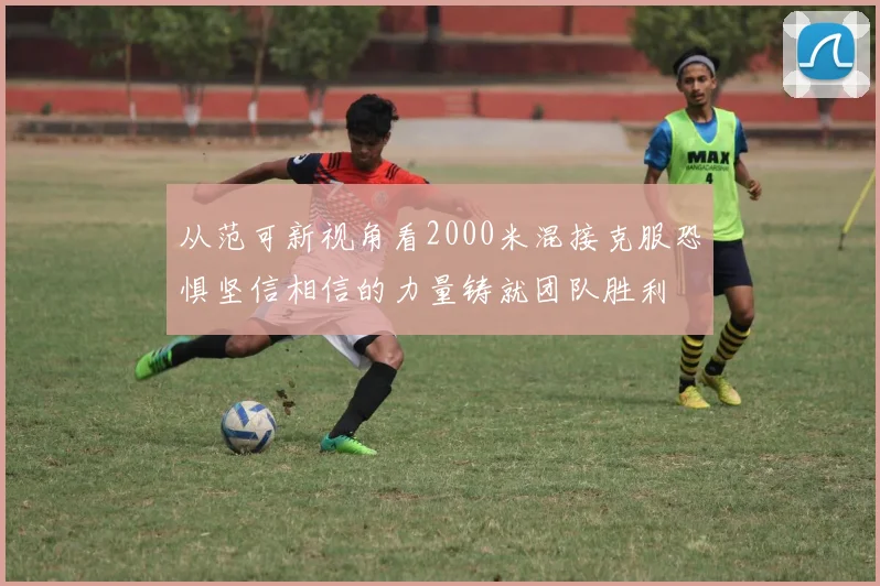 从范可新视角看2000米混接克服恐惧坚信相信的力量铸就团队胜利