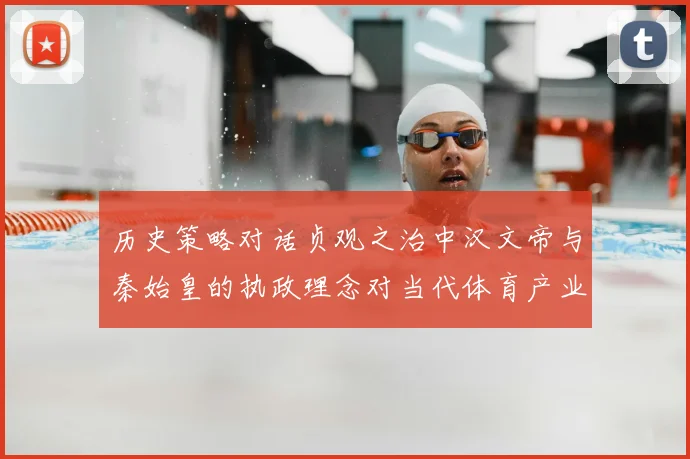 历史策略对话贞观之治中汉文帝与秦始皇的执政理念对当代体育产业发展的双重启示