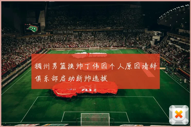 稠州男篮换帅丁伟因个人原因请辞俱乐部启动新帅选拔