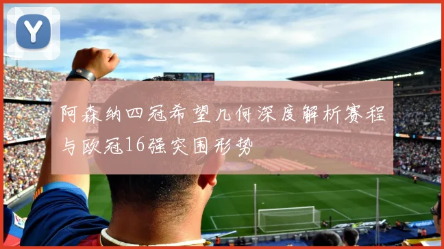 阿森纳四冠希望几何深度解析赛程与欧冠16强突围形势