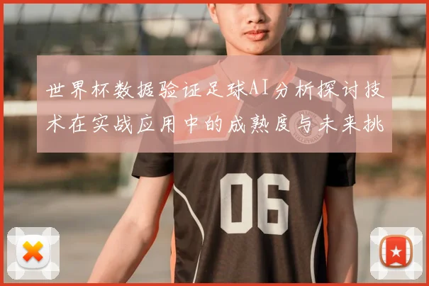 世界杯数据验证足球AI分析探讨技术在实战应用中的成熟度与未来挑战