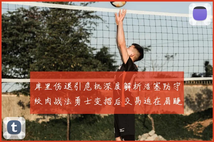 库里伤退引危机深度解析活塞防守绞肉战法勇士变招后交易迫在眉睫