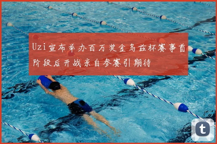 Uzi宣布举办百万奖金乌兹杯赛事首阶段后开战亲自参赛引期待