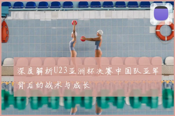 深度解析U23亚洲杯决赛中国队亚军背后的战术与成长