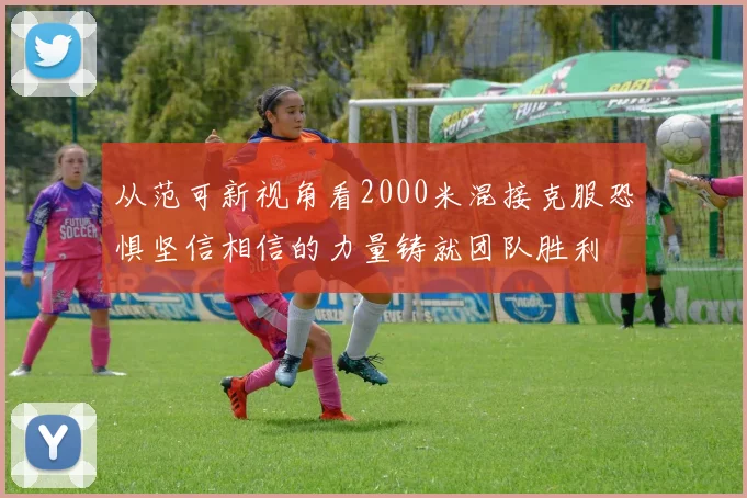 从范可新视角看2000米混接克服恐惧坚信相信的力量铸就团队胜利