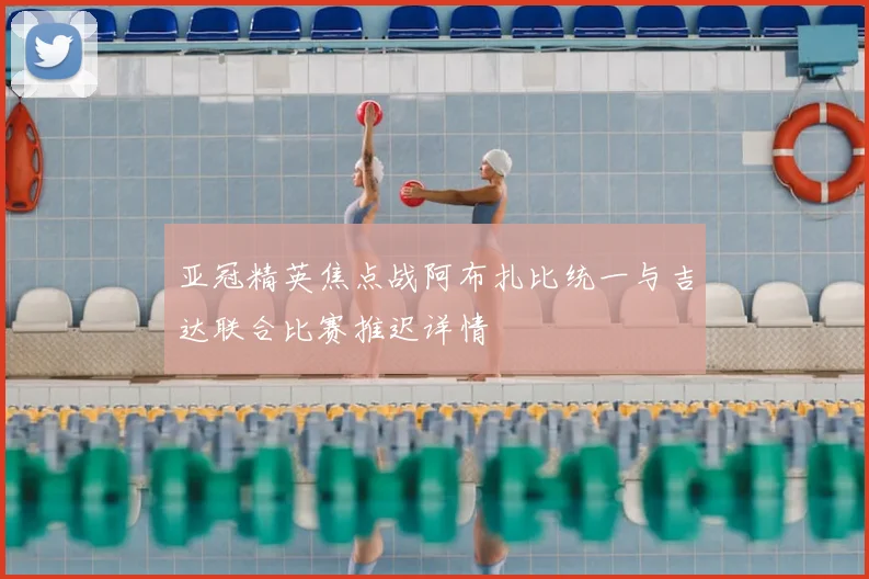 亚冠精英焦点战阿布扎比统一与吉达联合比赛推迟详情