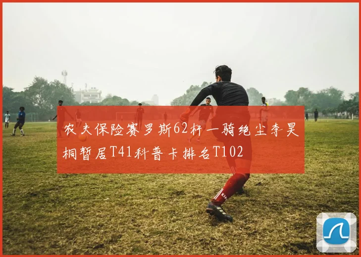 农夫保险赛罗斯62杆一骑绝尘李昊桐暂居T41科普卡排名T102