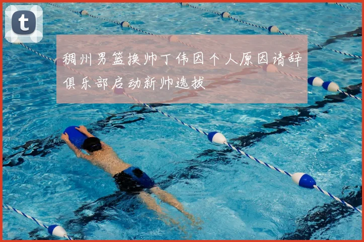 稠州男篮换帅丁伟因个人原因请辞俱乐部启动新帅选拔