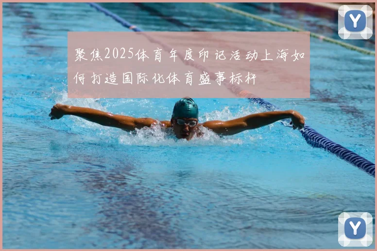 聚焦2025体育年度印记活动上海如何打造国际化体育盛事标杆