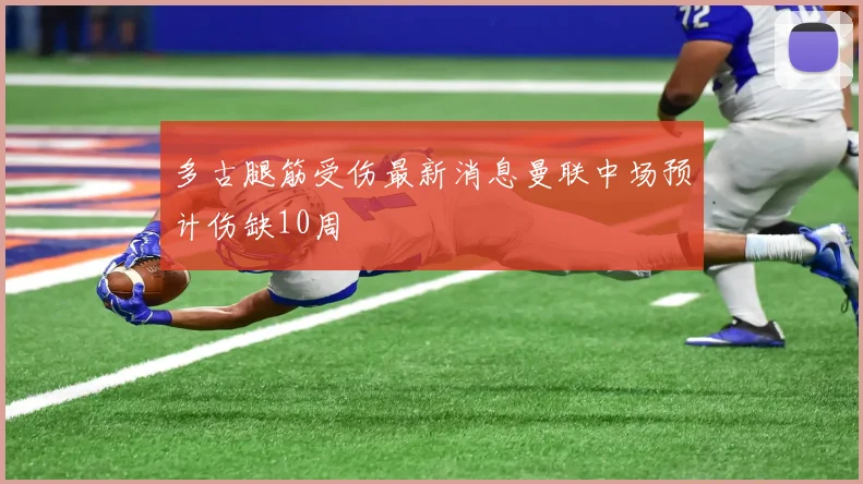 多古腿筋受伤最新消息曼联中场预计伤缺10周